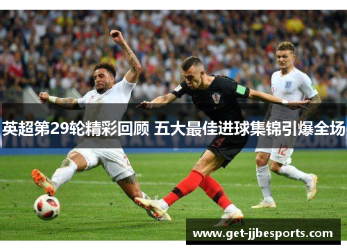 英超第29轮精彩回顾 五大最佳进球集锦引爆全场