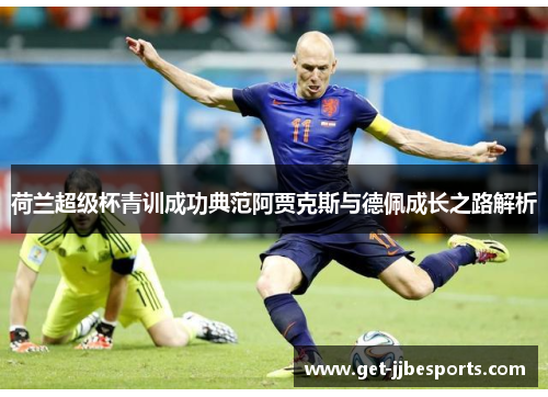 荷兰超级杯青训成功典范阿贾克斯与德佩成长之路解析 荷兰超级杯青训成功典范阿贾克斯与德佩成长之路解析