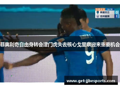 菲奥利奇自由身转会津门虎失去核心戈里察迎来重要机会 菲奥利奇自由身转会津门虎失去核心戈里察迎来重要机会