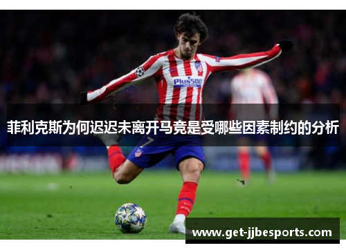 菲利克斯为何迟迟未离开马竞是受哪些因素制约的分析