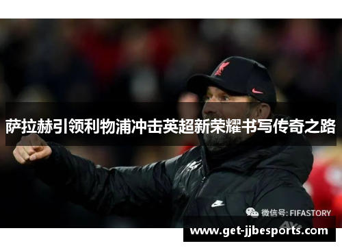 萨拉赫引领利物浦冲击英超新荣耀书写传奇之路