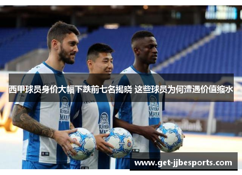 西甲球员身价大幅下跌前七名揭晓 这些球员为何遭遇价值缩水 西甲球员身价大幅下跌前七名揭晓 这些球员为何遭遇价值缩水