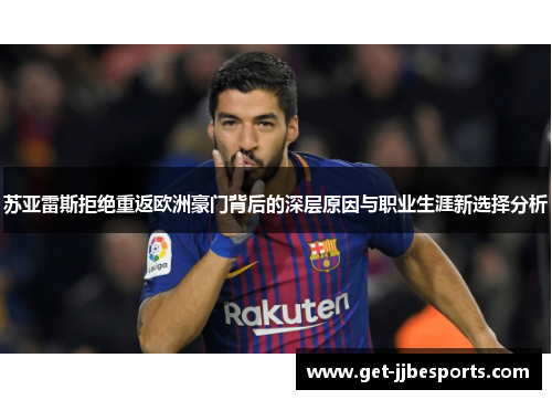 苏亚雷斯拒绝重返欧洲豪门背后的深层原因与职业生涯新选择分析