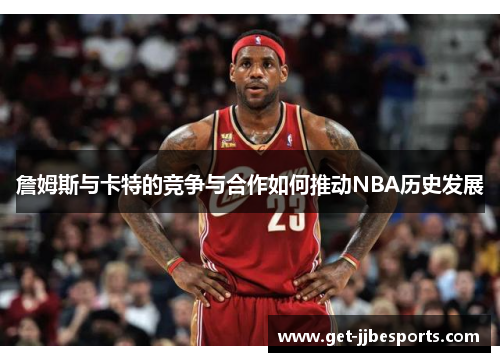 詹姆斯与卡特的竞争与合作如何推动NBA历史发展 詹姆斯与卡特的竞争与合作如何推动NBA历史发展