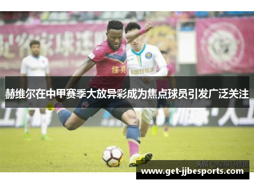 赫维尔在中甲赛季大放异彩成为焦点球员引发广泛关注 赫维尔在中甲赛季大放异彩成为焦点球员引发广泛关注