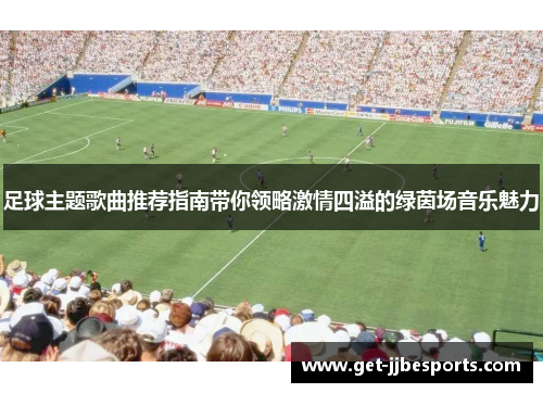 足球主题歌曲推荐指南带你领略激情四溢的绿茵场音乐魅力 足球主题歌曲推荐指南带你领略激情四溢的绿茵场音乐魅力