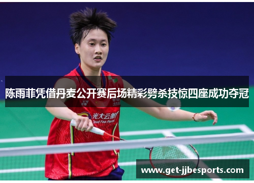 陈雨菲凭借丹麦公开赛后场精彩劈杀技惊四座成功夺冠