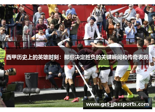 西甲历史上的英雄时刻：那些决定胜负的关键瞬间和传奇表现