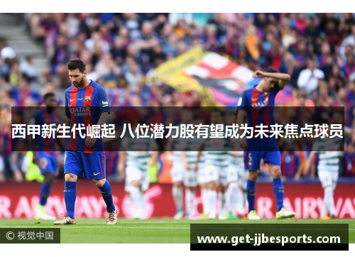 西甲新生代崛起 八位潜力股有望成为未来焦点球员