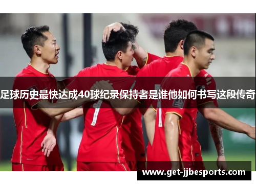 足球历史最快达成40球纪录保持者是谁他如何书写这段传奇