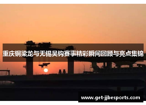 重庆铜梁龙与无锡吴钩赛事精彩瞬间回顾与亮点集锦