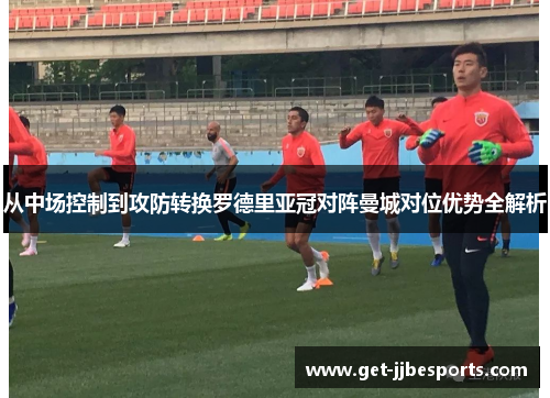 从中场控制到攻防转换罗德里亚冠对阵曼城对位优势全解析