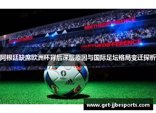 阿根廷缺席欧洲杯背后深层原因与国际足坛格局变迁探析