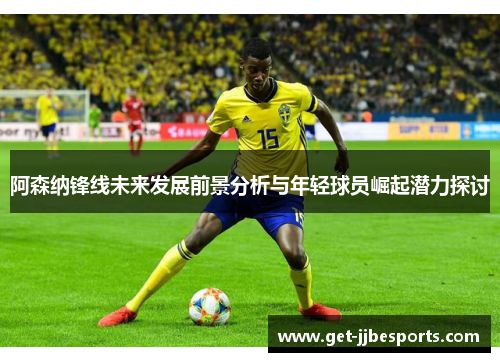阿森纳锋线未来发展前景分析与年轻球员崛起潜力探讨