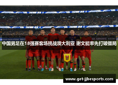 中国男足在18强赛客场挑战澳大利亚 谢文能率先打破僵局