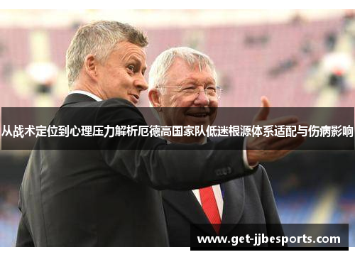 从战术定位到心理压力解析厄德高国家队低迷根源体系适配与伤病影响