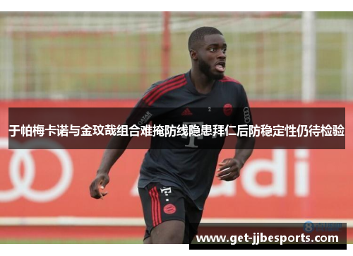 于帕梅卡诺与金玟哉组合难掩防线隐患拜仁后防稳定性仍待检验