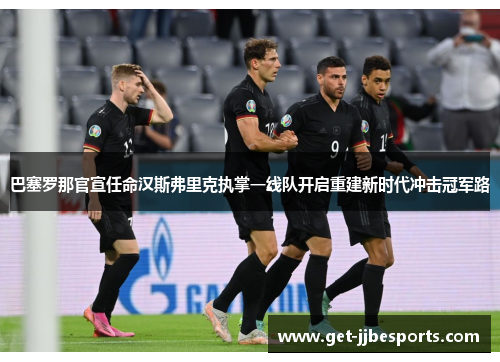 巴塞罗那官宣任命汉斯弗里克执掌一线队开启重建新时代冲击冠军路
