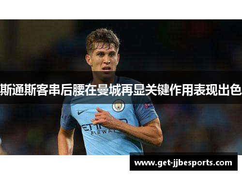 斯通斯客串后腰在曼城再显关键作用表现出色