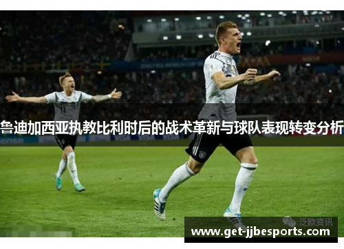 鲁迪加西亚执教比利时后的战术革新与球队表现转变分析