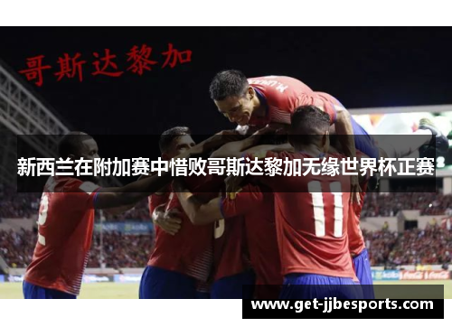 新西兰在附加赛中惜败哥斯达黎加无缘世界杯正赛 新西兰在附加赛中惜败哥斯达黎加无缘世界杯正赛