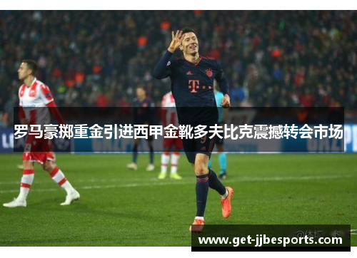 罗马豪掷重金引进西甲金靴多夫比克震撼转会市场