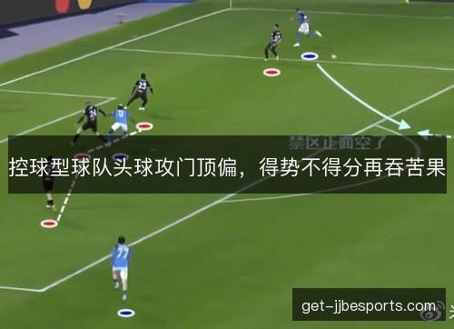 控球型球队头球攻门顶偏，得势不得分再吞苦果